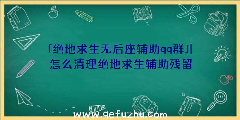 「绝地求生无后座辅助qq群」|怎么清理绝地求生辅助残留